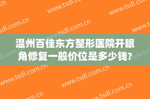 温州百佳东方整形医院开眼角修复一般价位是多少钱?怎么样?(温州东方女子整形美容医院电话)