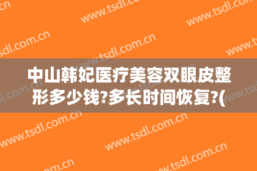 中山韩妃医疗美容双眼皮整形多少钱?多长时间恢复?(中山韩妃整形医院地址)