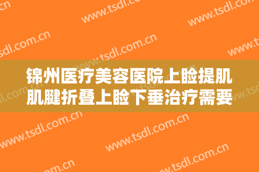 锦州医疗美容医院上睑提肌肌腱折叠上睑下垂治疗需要多少费用?贵不贵?