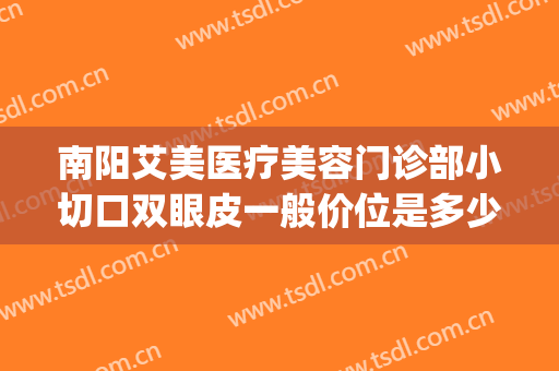 南阳艾美医疗美容门诊部小切口双眼皮一般价位是多少钱?好不好?(南阳哪家整形医院做双眼皮比较好)