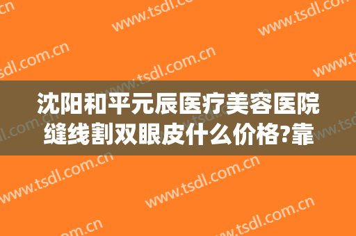 沈阳和平元辰医疗美容医院缝线割双眼皮什么价格?靠谱吗?(沈阳和平元辰医疗美容门诊)