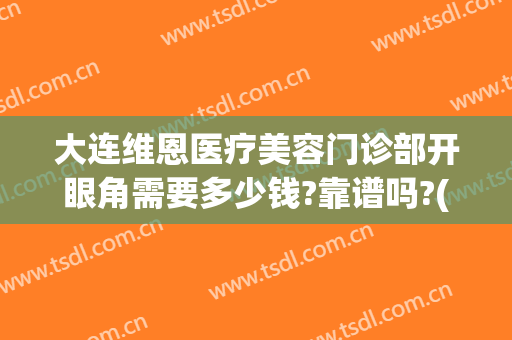 大连维恩医疗美容门诊部开眼角需要多少钱?靠谱吗?(大连维恩整形医院)