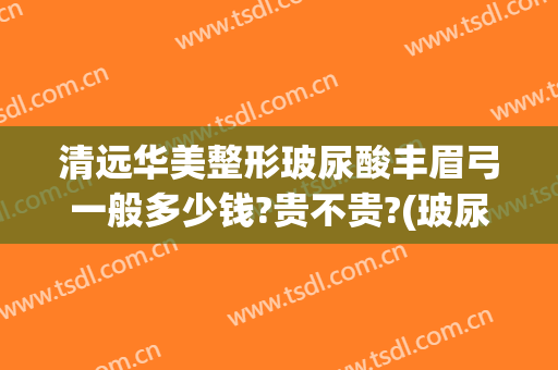清远华美整形玻尿酸丰眉弓一般多少钱?贵不贵?(玻尿酸丰眉弓用什么牌子)
