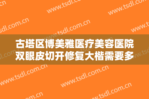 古塔区博美雅医疗美容医院双眼皮切开修复大楷需要多少钱?多长时间恢复?