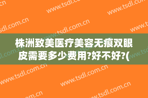 株洲致美医疗美容无痕双眼皮需要多少费用?好不好?(双眼皮无痕微创多少钱)