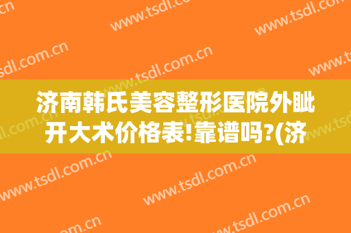 济南韩氏美容整形医院外眦开大术价格表!靠谱吗?(济南韩式整形外科)