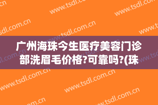 广州海珠今生医疗美容门诊部洗眉毛价格?可靠吗?(珠海洗眉哪家好)