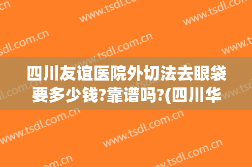 四川友谊医院外切法去眼袋要多少钱?靠谱吗?(四川华西医院割眼袋费用价格)