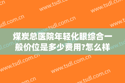 煤炭总医院年轻化眼综合一般价位是多少费用?怎么样?(煤炭总医院眼科)