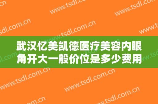 武汉忆美凯德医疗美容内眼角开大一般价位是多少费用?多长时间恢复?
