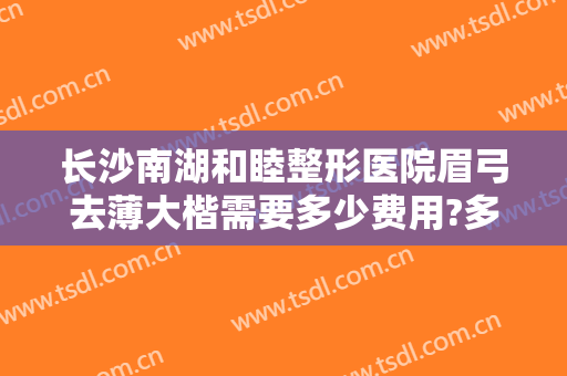 长沙南湖和睦整形医院眉弓去薄大楷需要多少费用?多长时间恢复?