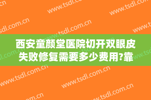 西安童颜堂医院切开双眼皮失败修复需要多少费用?靠谱吗?(失败双眼皮修复大概需要多少钱)