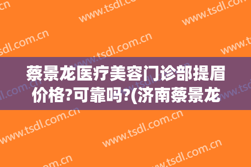 蔡景龙医疗美容门诊部提眉价格?可靠吗?(济南蔡景龙医疗美容门诊部)