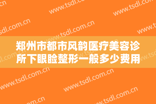 郑州市都市风韵医疗美容诊所下眼睑整形一般多少费用?需要多久恢复?