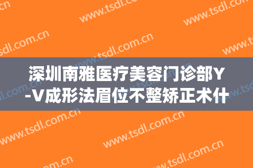 深圳南雅医疗美容门诊部Y-V成形法眉位不整矫正术什么价格?可靠吗?(雅致医疗整形)