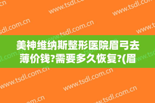 美神维纳斯整形医院眉弓去薄价钱?需要多久恢复?(眉弓整形的价位)