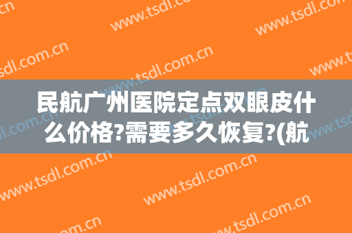 民航广州医院定点双眼皮什么价格?需要多久恢复?(航空总医院双眼皮)