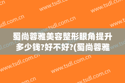 蜀尚蓉雅美容整形眼角提升多少钱?好不好?(蜀尚蓉雅整形曝光)