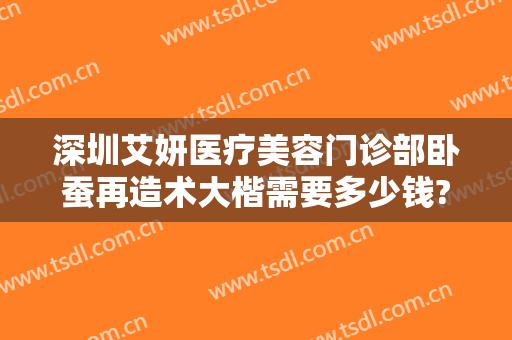 深圳艾妍医疗美容门诊部卧蚕再造术大楷需要多少钱?有哪些优势?