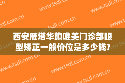 西安雁塔华旗唯美门诊部眼型矫正一般价位是多少钱?怎么样?(西安华旗唯美整形医院)