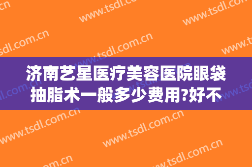 济南艺星医疗美容医院眼袋抽脂术一般多少费用?好不好?(眼袋整形术费用)
