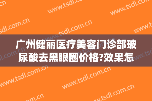 广州健丽医疗美容门诊部玻尿酸去黑眼圈价格?效果怎么样?(广州哪家医院打玻尿酸)