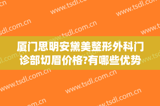 厦门思明安黛美整形外科门诊部切眉价格?有哪些优势?(厦门安黛美整形地址)