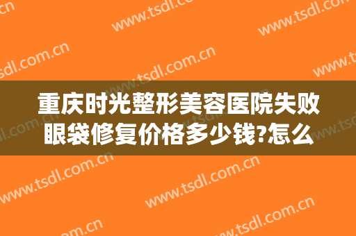 重庆时光整形美容医院失败眼袋修复价格多少钱?怎么样?(重庆华美整形医院去眼袋多少钱)