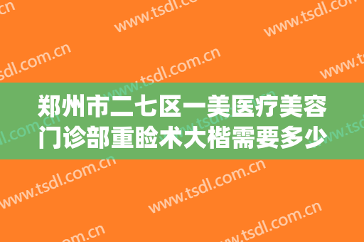 郑州市二七区一美医疗美容门诊部重睑术大楷需要多少钱?贵不贵?(郑州二七整形医院)