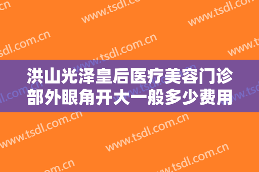 洪山光泽皇后医疗美容门诊部外眼角开大一般多少费用?有哪些优势?