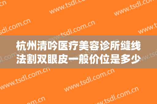 杭州清吟医疗美容诊所缝线法割双眼皮一般价位是多少?贵不贵?(杭州清吟整形怎么样)