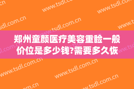 郑州童颜医疗美容重睑一般价位是多少钱?需要多久恢复?(郑州忆童颜医疗美容)