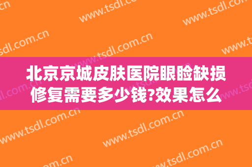 北京京城皮肤医院眼睑缺损修复需要多少钱?效果怎么样?(北京眼部修复)