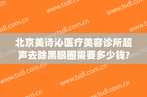 北京美诗沁医疗美容诊所超声去除黑眼圈需要多少钱?可靠吗?(北京美诗沁医疗美容怎么样)