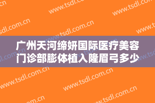 广州天河缔妍国际医疗美容门诊部膨体植入隆眉弓多少钱?有哪些优势?