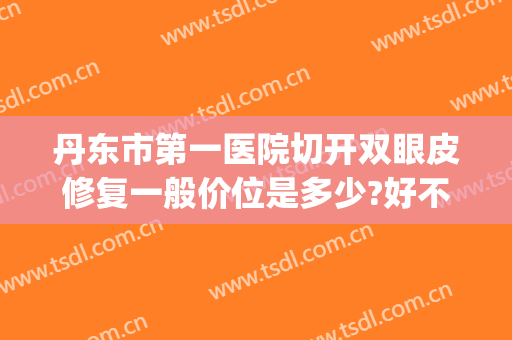 丹东市第一医院切开双眼皮修复一般价位是多少?好不好?(丹东哪里做双眼皮好)