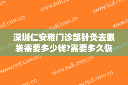 深圳仁安雅门诊部针灸去眼袋需要多少钱?需要多久恢复?(针灸祛眼袋能管用多久)
