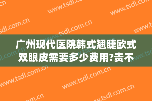 广州现代医院韩式翘睫欧式双眼皮需要多少费用?贵不贵?(广州割双眼皮最好的医院)