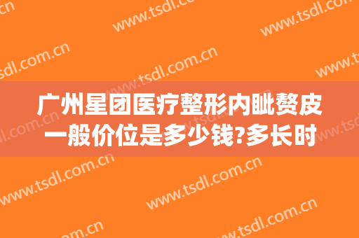 广州星团医疗整形内眦赘皮一般价位是多少钱?多长时间恢复?(广州星团医美整形医院)