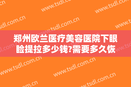 郑州欧兰医疗美容医院下眼睑提拉多少钱?需要多久恢复?