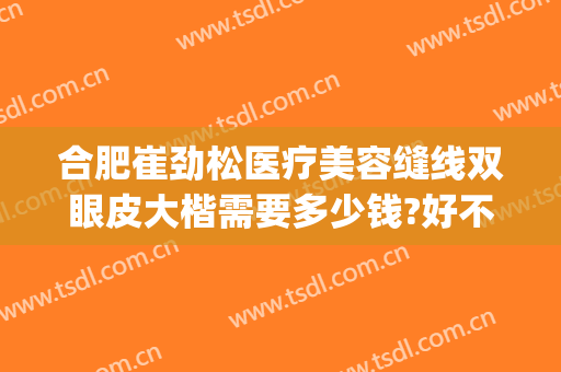 合肥崔劲松医疗美容缝线双眼皮大楷需要多少钱?好不好?(合肥崔劲松微创整形医院)