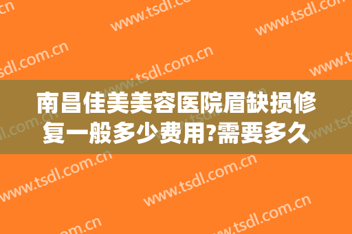 南昌佳美美容医院眉缺损修复一般多少费用?需要多久恢复?(眉缺损修复术)