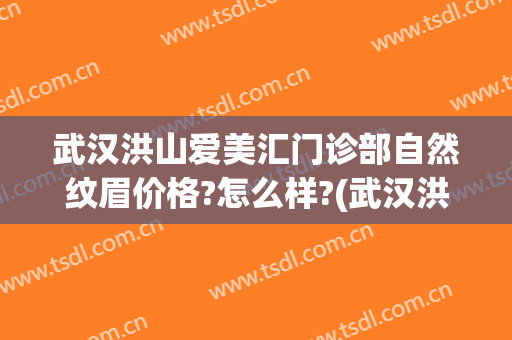 武汉洪山爱美汇门诊部自然纹眉价格?怎么样?(武汉洪山欣美荟医疗美容门诊部有限公司)