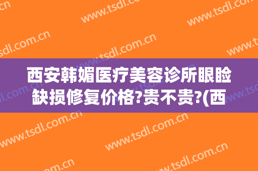 西安韩媚医疗美容诊所眼睑缺损修复价格?贵不贵?(西安韩式眼部整形价格)