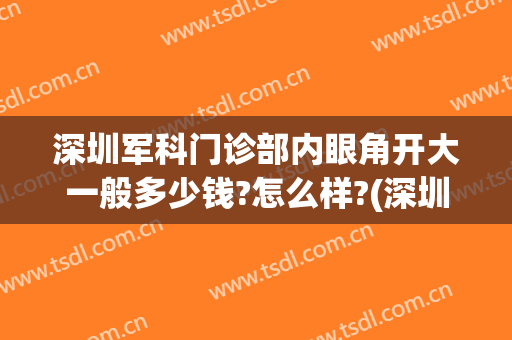 深圳军科门诊部内眼角开大一般多少钱?怎么样?(深圳军科门诊部内眼角开大一般多少钱?怎么样报销)