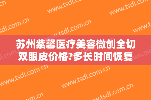 苏州紫馨医疗美容微创全切双眼皮价格?多长时间恢复?