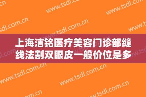 上海洁铭医疗美容门诊部缝线法割双眼皮一般价位是多少钱?多长时间恢复?