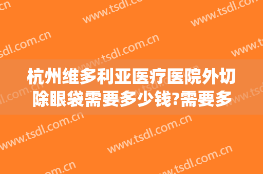杭州维多利亚医疗医院外切除眼袋需要多少钱?需要多久恢复?(杭州三甲医院割眼袋多少钱)