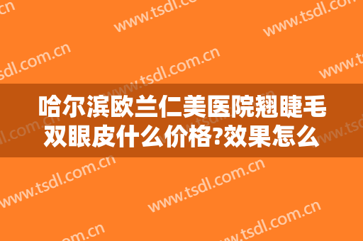 哈尔滨欧兰仁美医院翘睫毛双眼皮什么价格?效果怎么样?