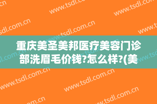 重庆美圣美邦医疗美容门诊部洗眉毛价钱?怎么样?(美圣美邦医疗美容有麻烦)